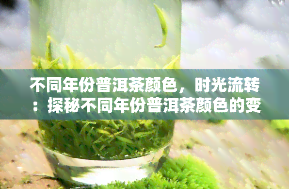 不同年份普洱茶颜色，时光流转：探秘不同年份普洱茶颜色的变化