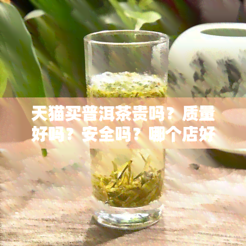 天猫买普洱茶贵吗？质量好吗？安全吗？哪个店好？旗舰店排行