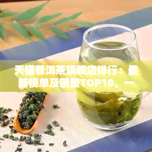 天猫普洱茶旗舰店排行：最新榜单及销量TOP10，一网打尽！