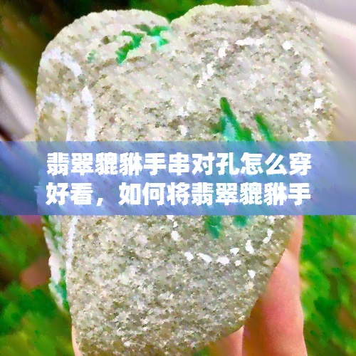 翡翠貔貅手串对孔怎么穿好看，如何将翡翠貔貅手串对孔穿出时尚美感？