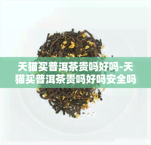 天猫买普洱茶贵吗好吗-天猫买普洱茶贵吗好吗安全吗