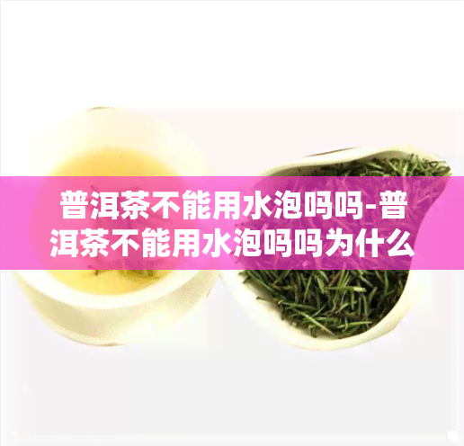 普洱茶不能用水泡吗吗-普洱茶不能用水泡吗吗为什么