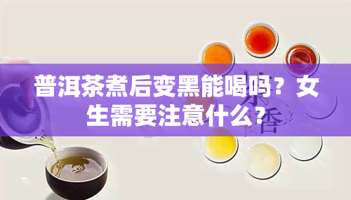 普洱茶煮后变黑能喝吗？女生需要注意什么？