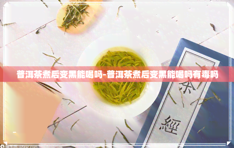 普洱茶煮后变黑能喝吗-普洱茶煮后变黑能喝吗有吗