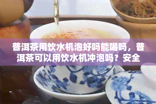 普洱茶用饮水机泡好吗能喝吗，普洱茶可以用饮水机冲泡吗？安全健饮用指南