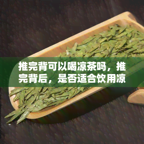 推完背可以喝凉茶吗，推完背后，是否适合饮用凉茶？