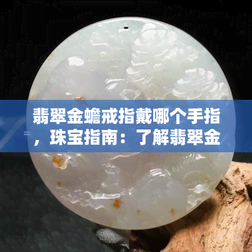 翡翠金蟾戒指戴哪个手指，珠宝指南：了解翡翠金蟾戒指的正确佩戴方式