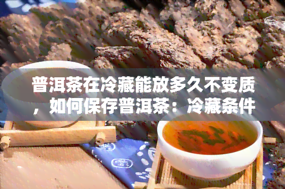 普洱茶在冷藏能放多久不变质，如何保存普洱茶：冷藏条件下可存放多久不变质？