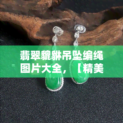 翡翠貔貅吊坠编绳图片大全，【精美图集】翡翠貔貅吊坠编绳款式全览