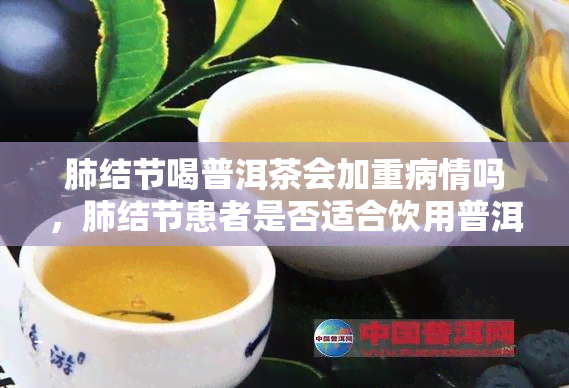 肺结节喝普洱茶会加重病情吗，肺结节患者是否适合饮用普洱茶？可能加重病情的风险需警惕