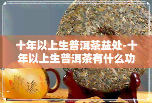 十年以上生普洱茶益处-十年以上生普洱茶有什么功效