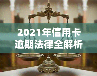 2021年信用卡逾期法律全解析：法规、新政策与民法典