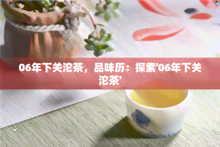 06年下关沱茶，品味历：探索'06年下关沱茶'