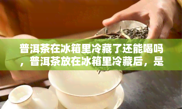 普洱茶在冰箱里冷藏了还能喝吗，普洱茶放在冰箱里冷藏后，是否还能饮用？