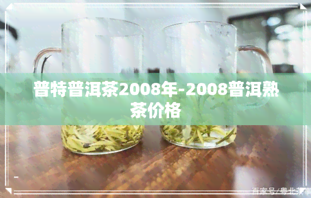 普特普洱茶2008年-2008普洱熟茶价格