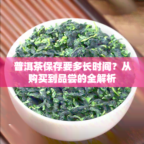 普洱茶保存要多长时间？从购买到品尝的全解析