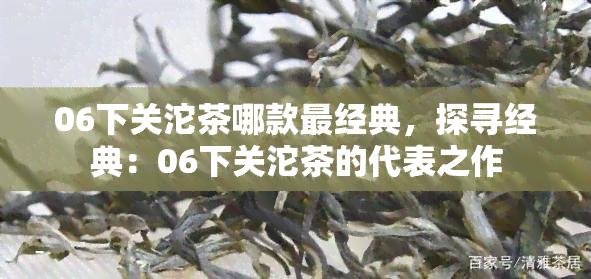 06下关沱茶哪款最经典，探寻经典：06下关沱茶的代表之作