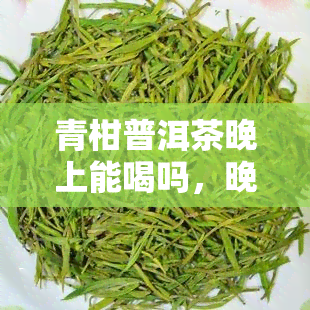 青柑普洱茶晚上能喝吗，晚上能否饮用青柑普洱茶？答案在这里！