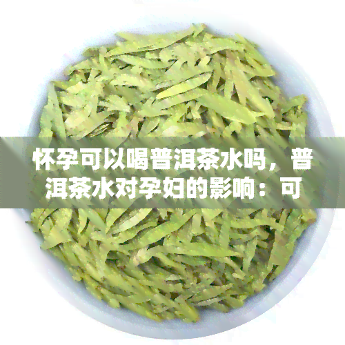 怀孕可以喝普洱茶水吗，普洱茶水对孕妇的影响：可以饮用吗？