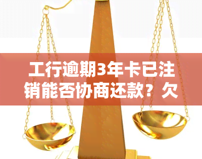 工行逾期3年卡已注销能否协商还款？欠款如何处理？