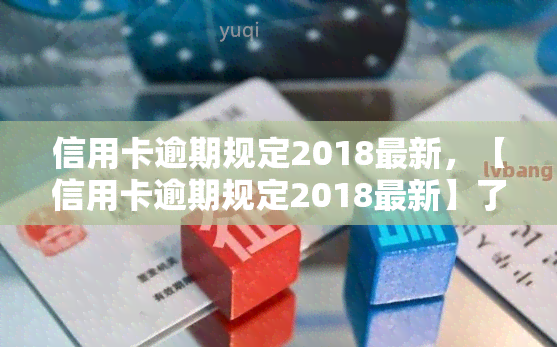 信用卡逾期规定2018最新，【信用卡逾期规定2018最新】了解你的权益和责任