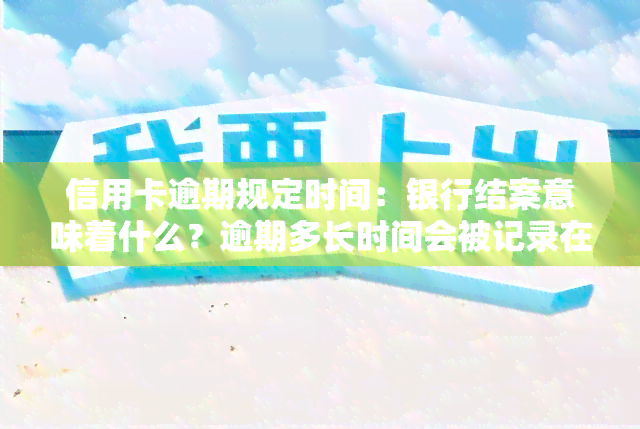 信用卡逾期规定时间：银行结案意味着什么？逾期多长时间会被记录在信用报告中？2021年的逾期天数限制及最新标准是什么？