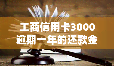 工商信用卡3000逾期一年的还款金额及可能的法律后果