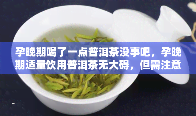 孕晚期喝了一点普洱茶没事吧，孕晚期适量饮用普洱茶无大碍，但需注意控制量