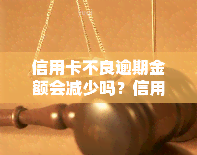 信用卡不良逾期金额会减少吗？信用卡逾期的影响及解决方法