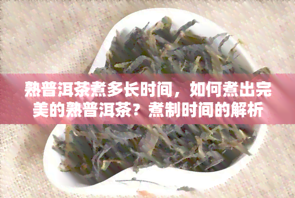 熟普洱茶煮多长时间，如何煮出完美的熟普洱茶？煮制时间的解析