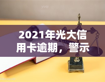 2021年光大信用卡逾期，警示：2021年光大信用卡逾期可能导致严重后果！