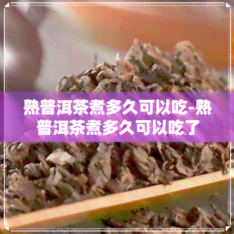 熟普洱茶煮多久可以吃-熟普洱茶煮多久可以吃了