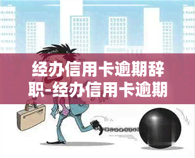 经办信用卡逾期辞职-经办信用卡逾期辞职有影响吗