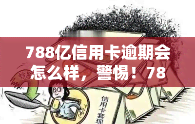 788亿信用卡逾期会怎么样，警惕！788亿信用卡逾期可能带来的严重后果