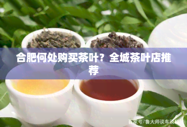 合肥何处购买茶叶？全城茶叶店推荐