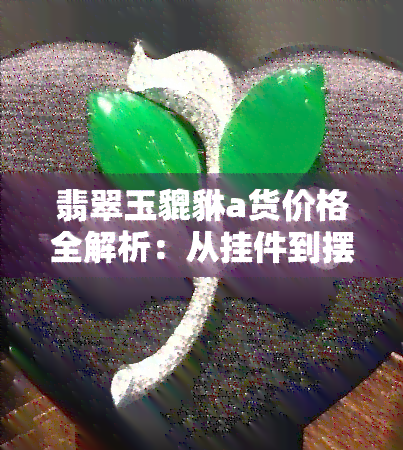 翡翠玉貔貅a货价格全解析：从挂件到摆件，一文看懂各类翡翠貔貅的价格范围