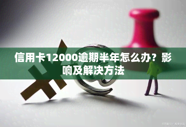 信用卡12000逾期半年怎么办？影响及解决方法