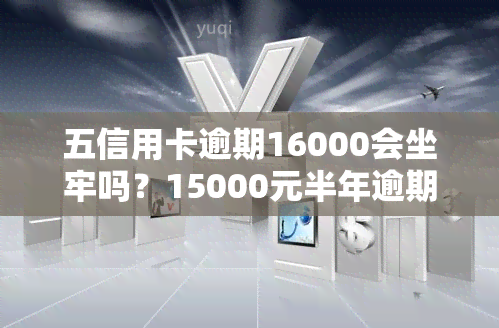 五信用卡逾期16000会坐牢吗？15000元半年逾期、2020年逾期金额、一个月利息、一年未还、1200逾期一个月利息、5000逾期全解析！