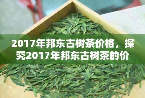 2017年邦东古树茶价格，探究2017年邦东古树茶的价格走势与市场表现