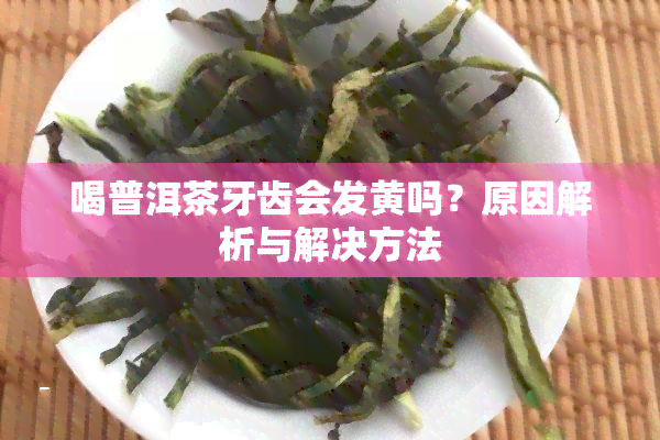 喝普洱茶牙齿会发黄吗？原因解析与解决方法