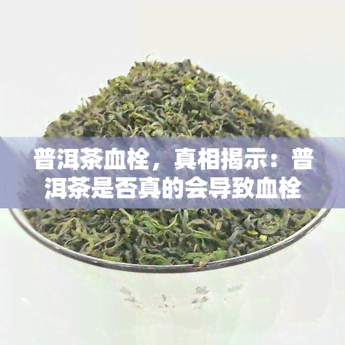 普洱茶血栓，真相揭示：普洱茶是否真的会导致血栓？