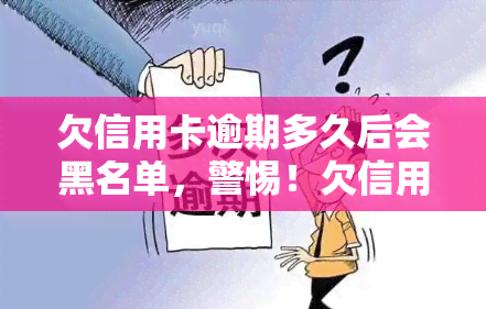 欠信用卡逾期多久后会黑名单，警惕！欠信用卡逾期多久将被列入黑名单？