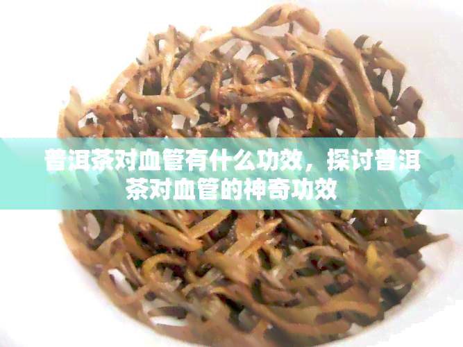 普洱茶对血管有什么功效，探讨普洱茶对血管的神奇功效