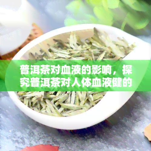 普洱茶对血液的影响，探究普洱茶对人体血液健的影响