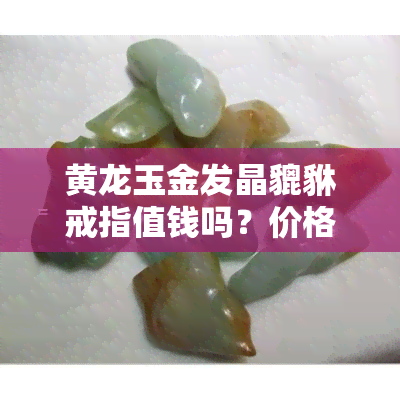 黄龙玉金发晶貔貅戒指值钱吗？价格多少？还带金沙！附佩戴忌讳与图片