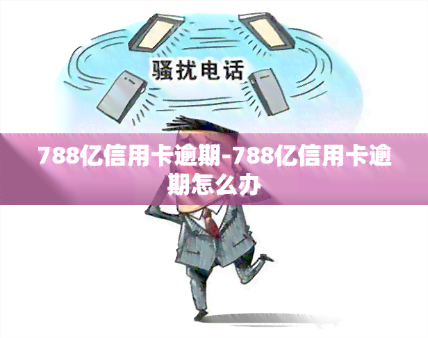 788亿信用卡逾期-788亿信用卡逾期怎么办