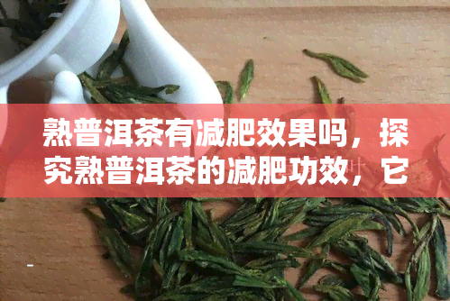 熟普洱茶有减肥效果吗，探究熟普洱茶的减肥功效，它能帮助你减掉多余的脂肪吗？