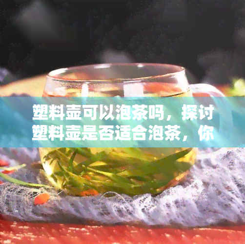 塑料壶可以泡茶吗，探讨塑料壶是否适合泡茶，你需要注意这些事！