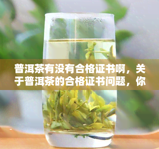 普洱茶有没有合格证书啊，关于普洱茶的合格证书问题，你需要了解什么？