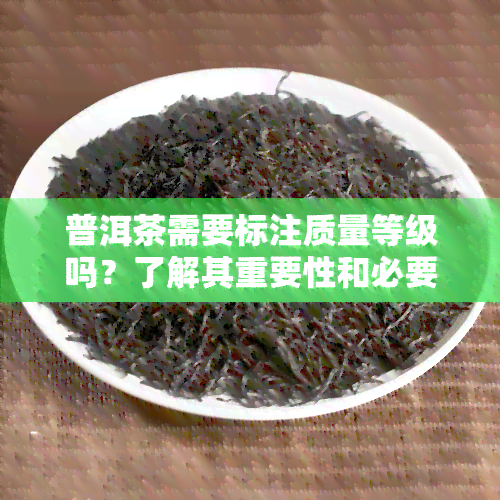 普洱茶需要标注质量等级吗？了解其重要性和必要性